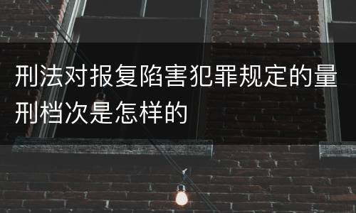 刑法对报复陷害犯罪规定的量刑档次是怎样的