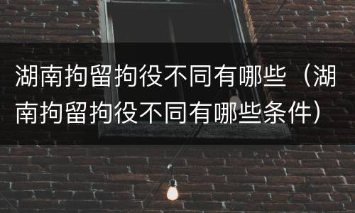 湖南拘留拘役不同有哪些（湖南拘留拘役不同有哪些条件）