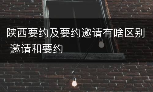 陕西要约及要约邀请有啥区别 邀请和要约