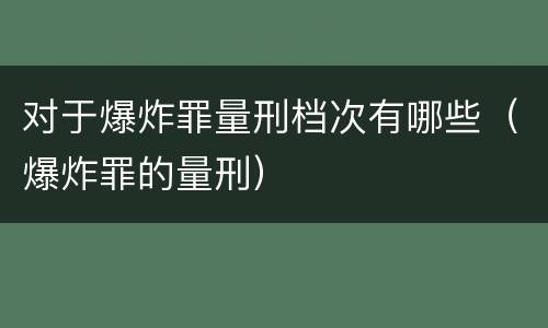 对于爆炸罪量刑档次有哪些（爆炸罪的量刑）
