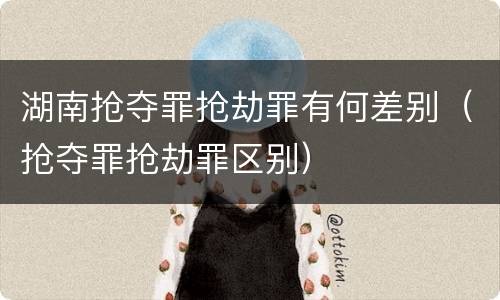 湖南抢夺罪抢劫罪有何差别（抢夺罪抢劫罪区别）