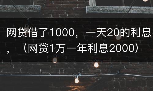 网贷借了1000，一天20的利息，（网贷1万一年利息2000）
