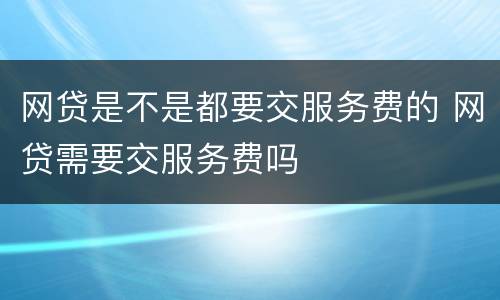 网贷是不是都要交服务费的 网贷需要交服务费吗
