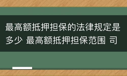 最高额抵押担保的法律规定是多少 最高额抵押担保范围 司法解释