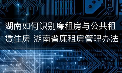 湖南如何识别廉租房与公共租赁住房 湖南省廉租房管理办法