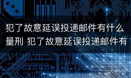 犯了故意延误投递邮件有什么量刑 犯了故意延误投递邮件有什么量刑吗