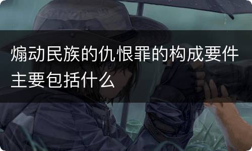 煽动民族的仇恨罪的构成要件主要包括什么
