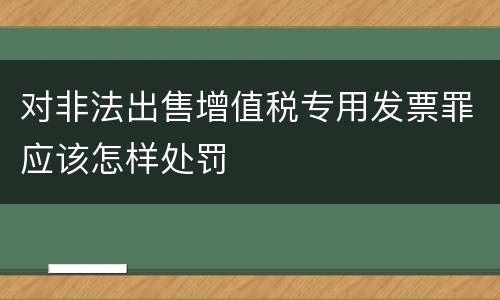 对非法出售增值税专用发票罪应该怎样处罚