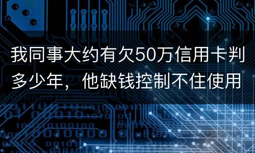 我同事大约有欠50万信用卡判多少年，他缺钱控制不住使用