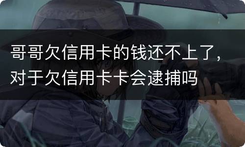 哥哥欠信用卡的钱还不上了，对于欠信用卡卡会逮捕吗