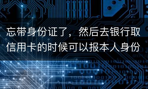 忘带身份证了，然后去银行取信用卡的时候可以报本人身份证号拿取信用卡吗