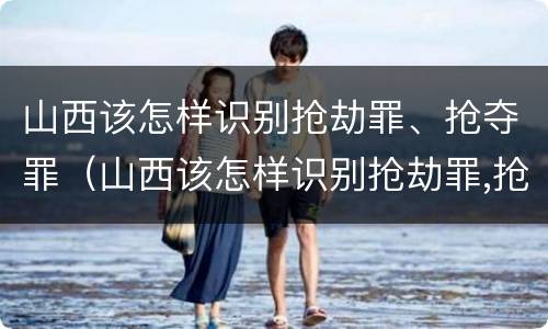 山西该怎样识别抢劫罪、抢夺罪（山西该怎样识别抢劫罪,抢夺罪行）