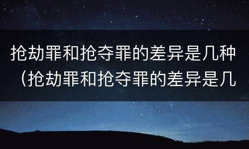 抢劫罪和抢夺罪的差异是几种（抢劫罪和抢夺罪的差异是几种情形）
