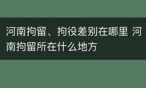 河南拘留、拘役差别在哪里 河南拘留所在什么地方
