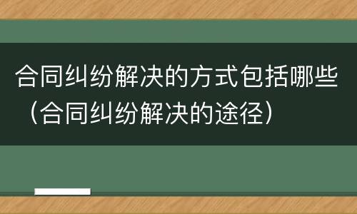 合同纠纷解决的方式包括哪些（合同纠纷解决的途径）