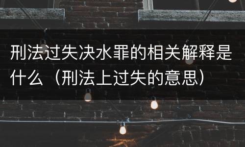 刑法过失决水罪的相关解释是什么（刑法上过失的意思）