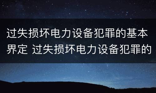 过失损坏电力设备犯罪的基本界定 过失损坏电力设备犯罪的基本界定是什么