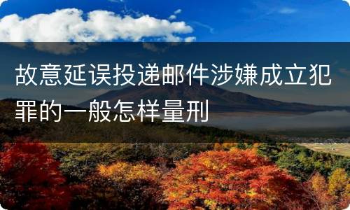 故意延误投递邮件涉嫌成立犯罪的一般怎样量刑