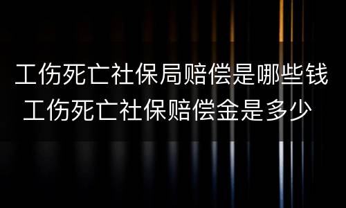 工伤死亡社保局赔偿是哪些钱 工伤死亡社保赔偿金是多少
