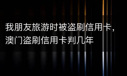 我朋友旅游时被盗刷信用卡，澳门盗刷信用卡判几年