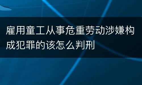 雇用童工从事危重劳动涉嫌构成犯罪的该怎么判刑