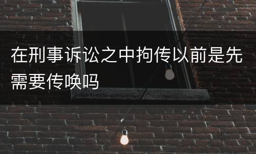 在刑事诉讼之中拘传以前是先需要传唤吗