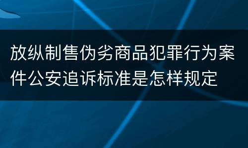 放纵制售伪劣商品犯罪行为案件公安追诉标准是怎样规定