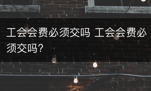 工会会费必须交吗 工会会费必须交吗?