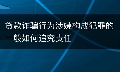 贷款诈骗行为涉嫌构成犯罪的一般如何追究责任