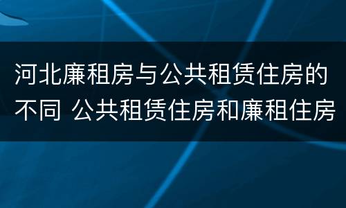 河北廉租房与公共租赁住房的不同 公共租赁住房和廉租住房的区别