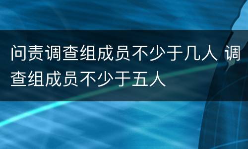 问责调查组成员不少于几人 调查组成员不少于五人