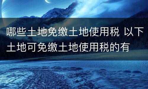 哪些土地免缴土地使用税 以下土地可免缴土地使用税的有