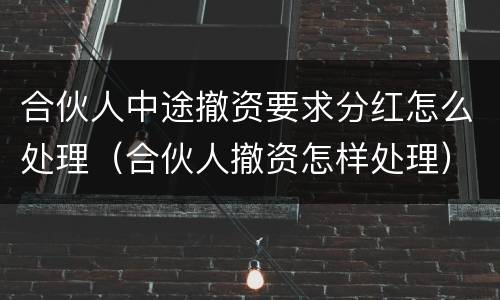 合伙人中途撤资要求分红怎么处理（合伙人撤资怎样处理）