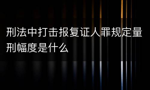 刑法中打击报复证人罪规定量刑幅度是什么