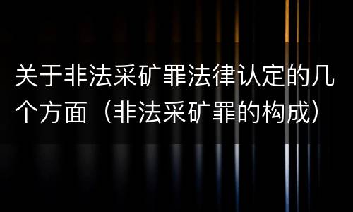 关于非法采矿罪法律认定的几个方面（非法采矿罪的构成）