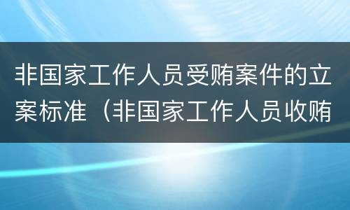 非国家工作人员受贿案件的立案标准（非国家工作人员收贿罪立案标准）