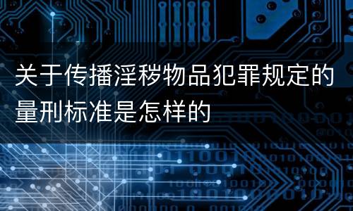 关于传播淫秽物品犯罪规定的量刑标准是怎样的