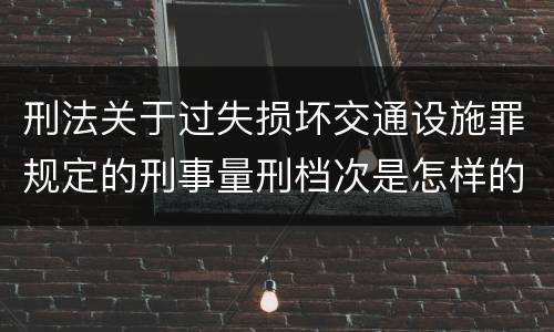 刑法关于过失损坏交通设施罪规定的刑事量刑档次是怎样的