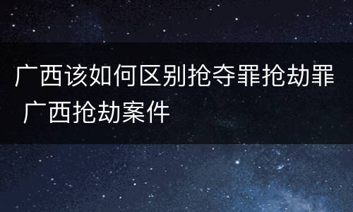 广西该如何区别抢夺罪抢劫罪 广西抢劫案件