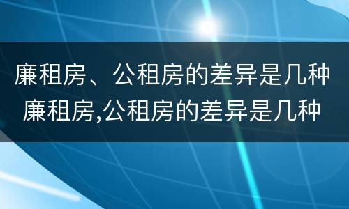 廉租房、公租房的差异是几种 廉租房,公租房的差异是几种情况