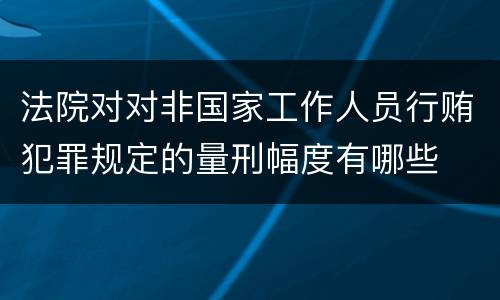 法院对对非国家工作人员行贿犯罪规定的量刑幅度有哪些