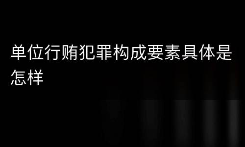 单位行贿犯罪构成要素具体是怎样