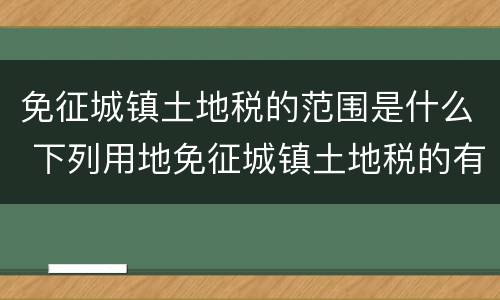 免征城镇土地税的范围是什么 下列用地免征城镇土地税的有