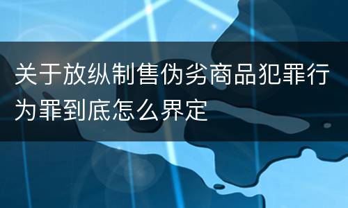 关于放纵制售伪劣商品犯罪行为罪到底怎么界定