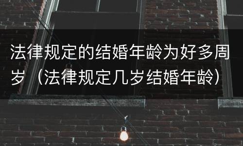 法律规定的结婚年龄为好多周岁（法律规定几岁结婚年龄）