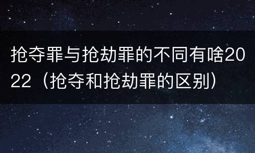 抢夺罪与抢劫罪的不同有啥2022（抢夺和抢劫罪的区别）