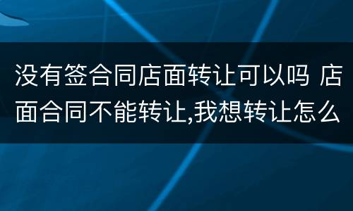 没有签合同店面转让可以吗 店面合同不能转让,我想转让怎么办呀