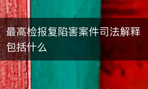 最高检报复陷害案件司法解释包括什么