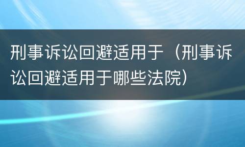 刑事诉讼回避适用于（刑事诉讼回避适用于哪些法院）