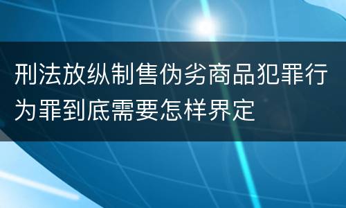 刑法放纵制售伪劣商品犯罪行为罪到底需要怎样界定
